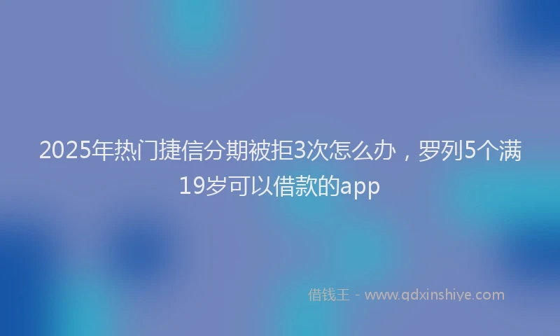 2025年热门捷信分期被拒3次怎么办，罗列5个满19岁可以借款的app