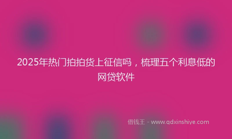 2025年热门拍拍货上征信吗，梳理五个利息低的网贷软件