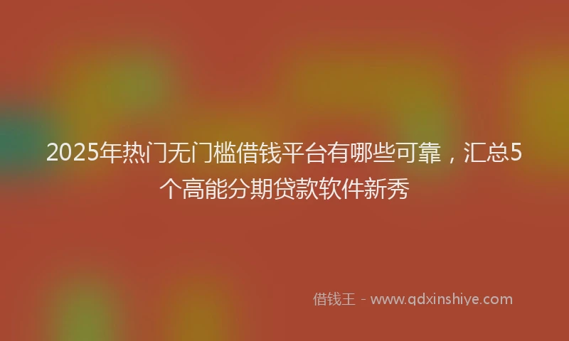 2025年热门无门槛借钱平台有哪些可靠，汇总5个高能分期贷款软件新秀