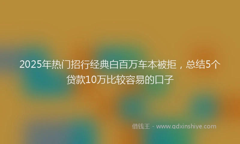2025年热门招行经典白百万车本被拒，总结5个贷款10万比较容易的口子