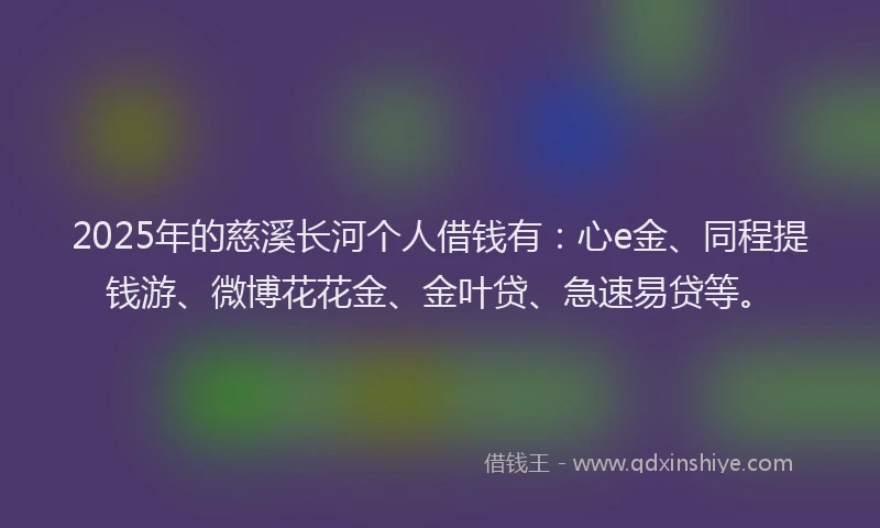 2025年的慈溪长河个人借钱有：心e金、同程提钱游、微博花花金、金叶贷、急速易贷等。