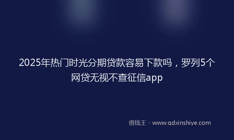 2025年热门时光分期贷款容易下款吗，罗列5个网贷无视不查征信app