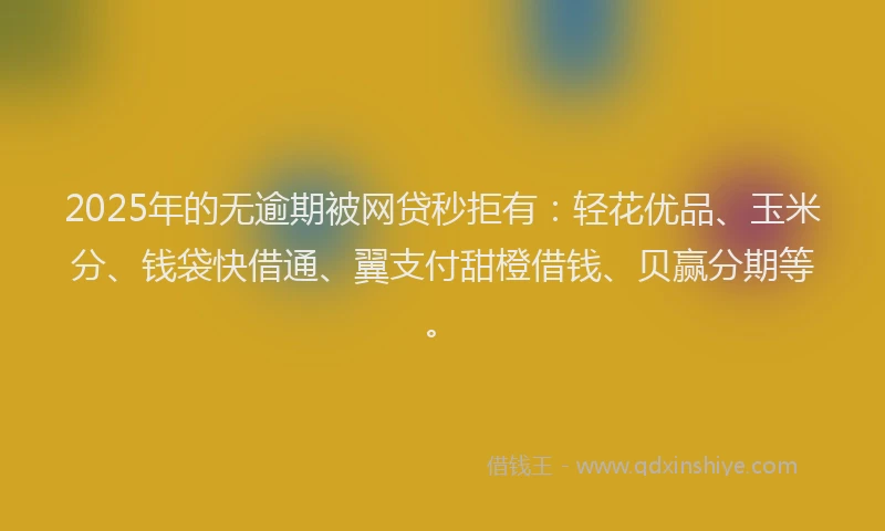 2025年的无逾期被网贷秒拒有：轻花优品、玉米分、钱袋快借通、翼支付甜橙借钱、贝赢分期等。