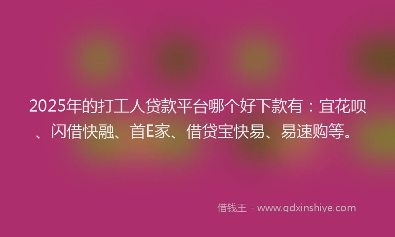 2025年的打工人贷款平台哪个好下款有：宜花呗、闪借快融、首E家、借贷宝快易、易速购等。