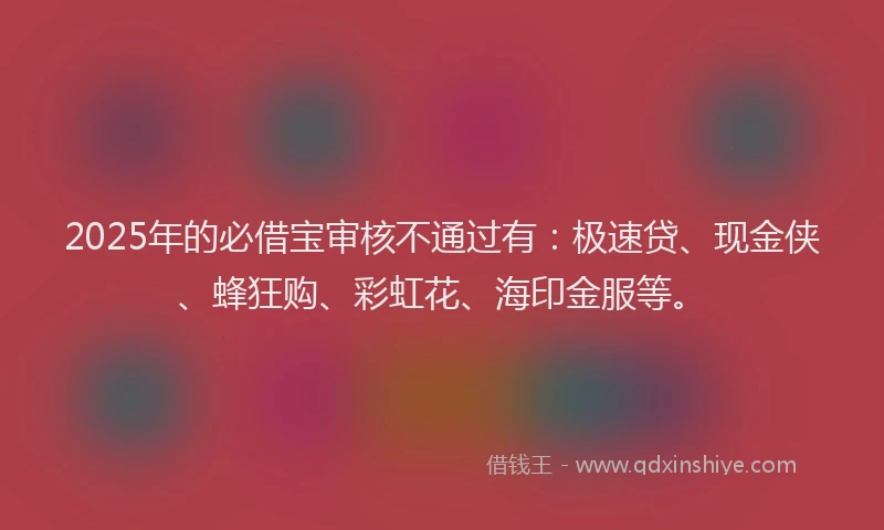 2025年的必借宝审核不通过有：极速贷、现金侠、蜂狂购、彩虹花、海印金服等。