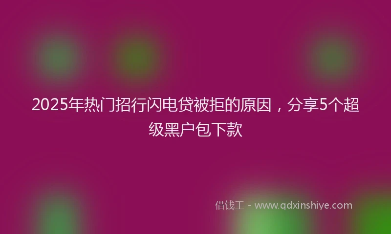 2025年热门招行闪电贷被拒的原因，分享5个超级黑户包下款