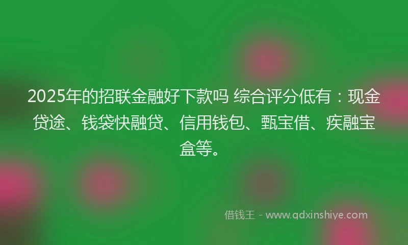 2025年的招联金融好下款吗 综合评分低有：现金贷途、钱袋快融贷、信用钱包、甄宝借、疾融宝盒等。