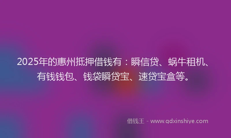 2025年的惠州抵押借钱有：瞬信贷、蜗牛租机、有钱钱包、钱袋瞬贷宝、速贷宝盒等。