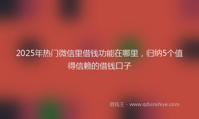 2025年热门微信里借钱功能在哪里，归纳5个值得信赖的借钱口子
