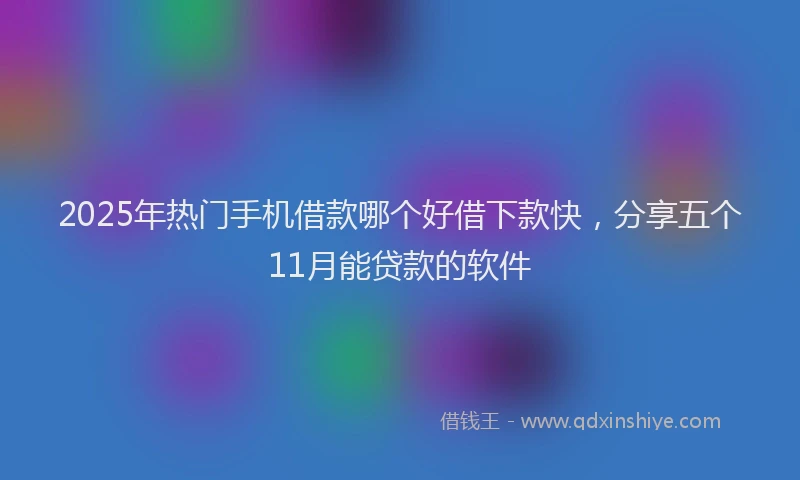 2025年热门手机借款哪个好借下款快，分享五个11月能贷款的软件
