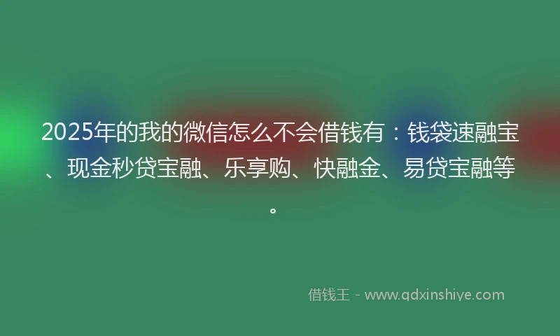 2025年的我的微信怎么不会借钱有：钱袋速融宝、现金秒贷宝融、乐享购、快融金、易贷宝融等。