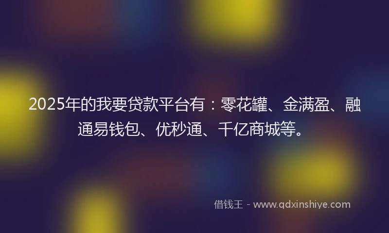 2025年的我要贷款平台有：零花罐、金满盈、融通易钱包、优秒通、千亿商城等。