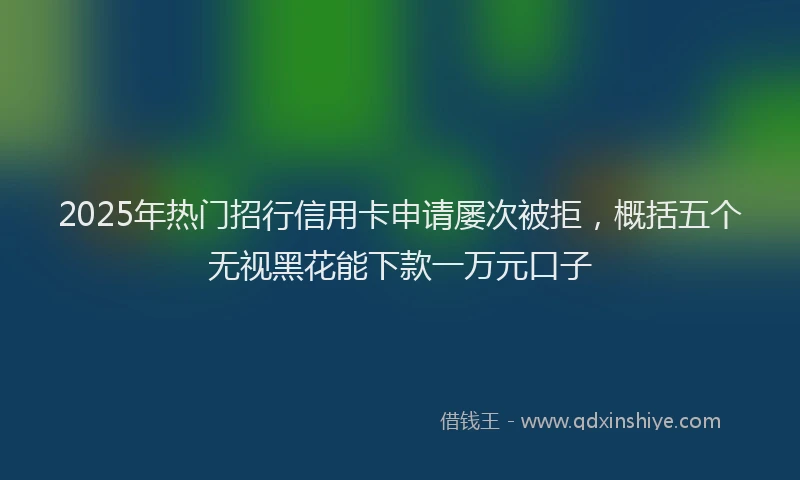 2025年热门招行信用卡申请屡次被拒，概括五个无视黑花能下款一万元口子