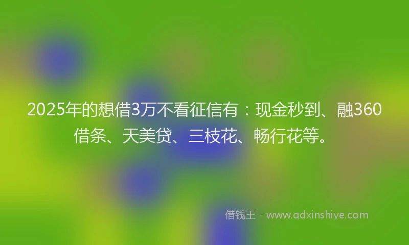 2025年的想借3万不看征信有：现金秒到、融360借条、天美贷、三枝花、畅行花等。