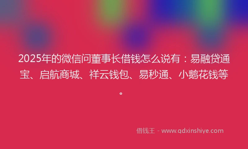 2025年的微信问董事长借钱怎么说有：易融贷通宝、启航商城、祥云钱包、易秒通、小鹅花钱等。
