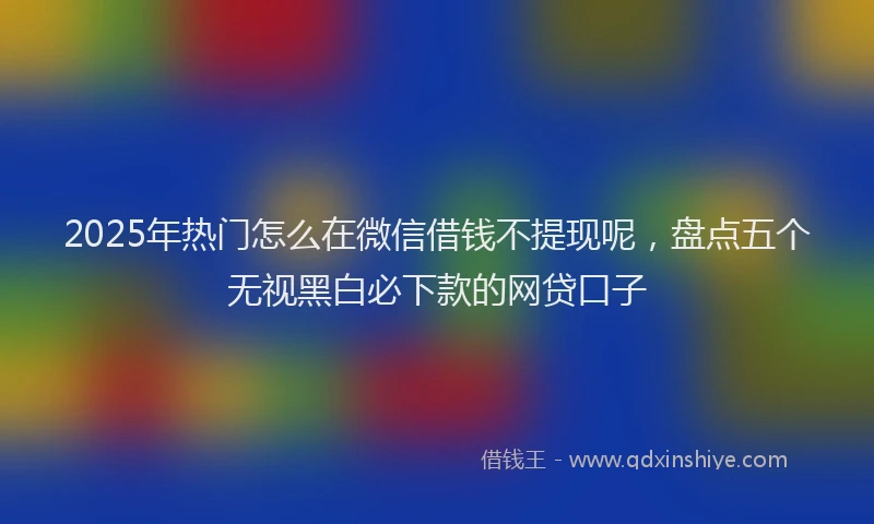 2025年热门怎么在微信借钱不提现呢，盘点五个无视黑白必下款的网贷口子