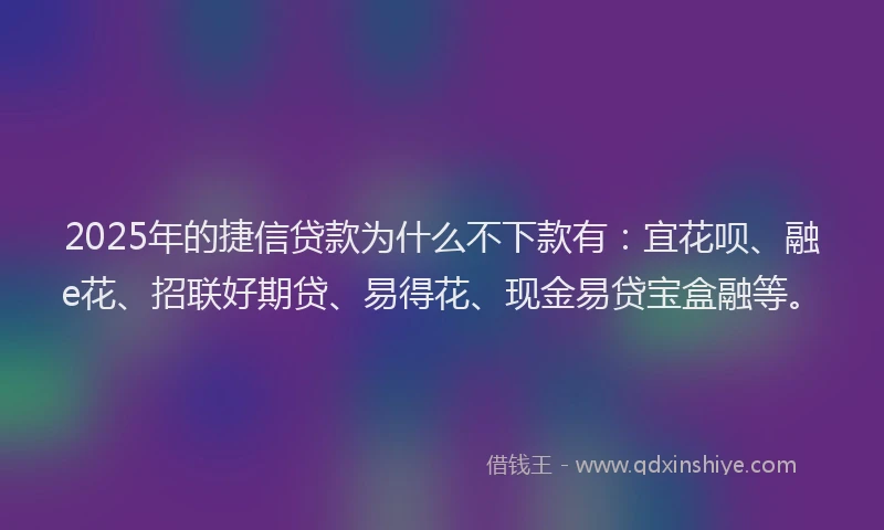 2025年的捷信贷款为什么不下款有：宜花呗、融e花、招联好期贷、易得花、现金易贷宝盒融等。