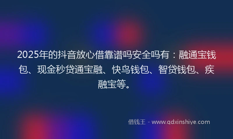 2025年的抖音放心借靠谱吗安全吗有：融通宝钱包、现金秒贷通宝融、快鸟钱包、智贷钱包、疾融宝等。