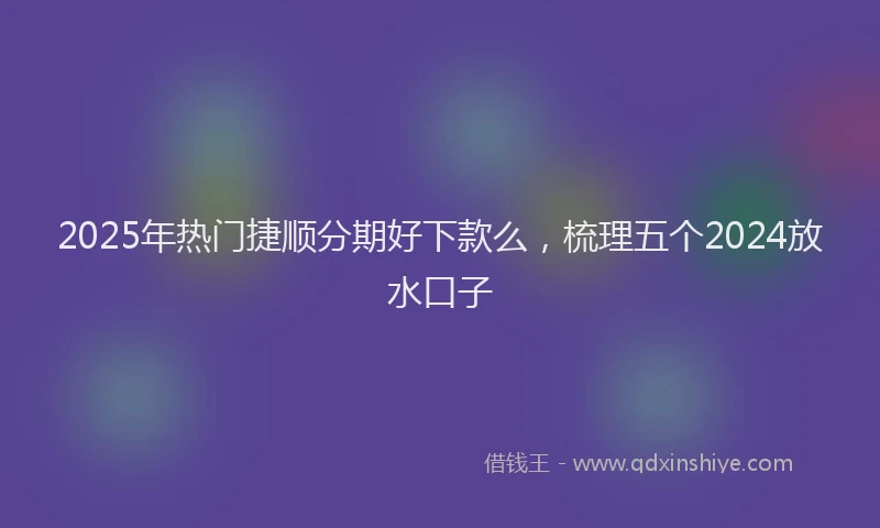 2025年热门捷顺分期好下款么，梳理五个2024放水口子