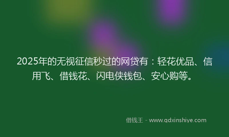 2025年的无视征信秒过的网贷有：轻花优品、信用飞、借钱花、闪电侠钱包、安心购等。