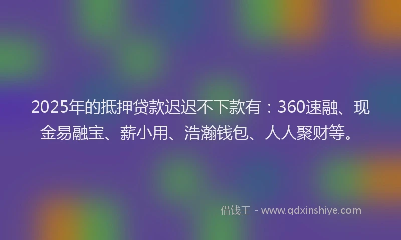 2025年的抵押贷款迟迟不下款有：360速融、现金易融宝、薪小用、浩瀚钱包、人人聚财等。