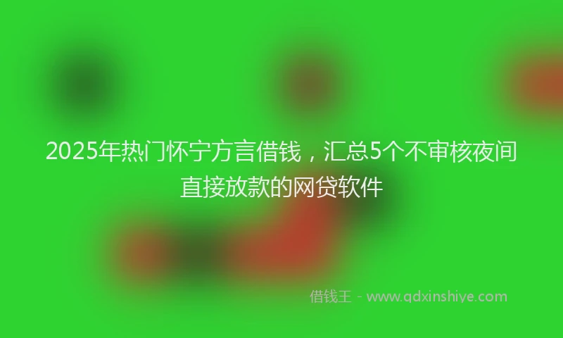 2025年热门怀宁方言借钱，汇总5个不审核夜间直接放款的网贷软件