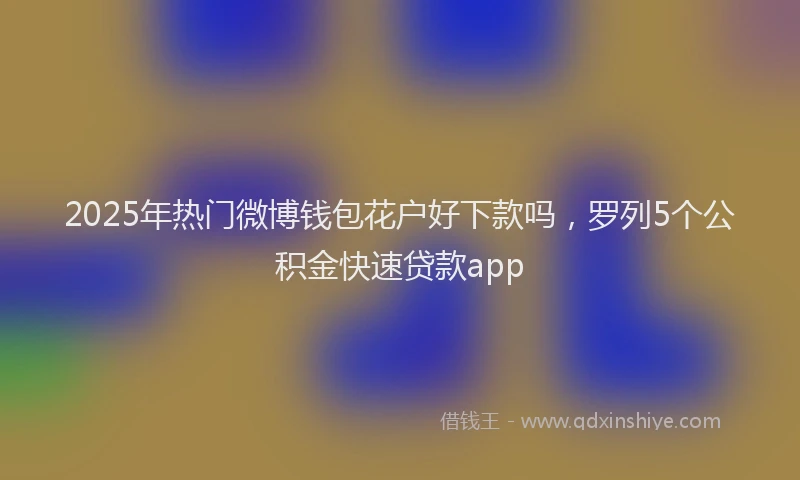 2025年热门微博钱包花户好下款吗，罗列5个公积金快速贷款app