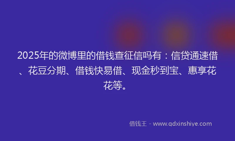 2025年的微博里的借钱查征信吗有：信贷通速借、花豆分期、借钱快易借、现金秒到宝、惠享花花等。