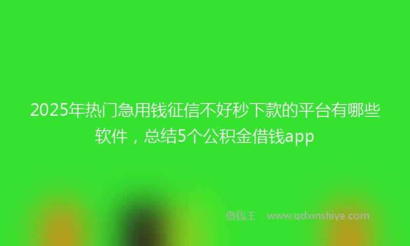 2025年热门急用钱征信不好秒下款的平台有哪些软件，总结5个公积金借钱app