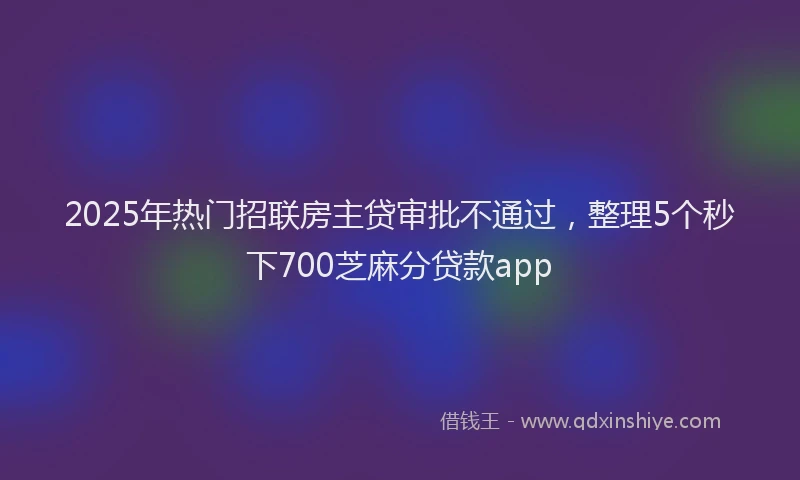 2025年热门招联房主贷审批不通过，整理5个秒下700芝麻分贷款app