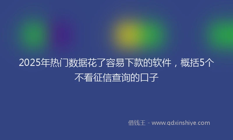 2025年热门数据花了容易下款的软件，概括5个不看征信查询的口子