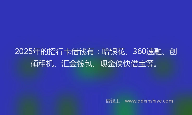 2025年的招行卡借钱有：哈银花、360速融、创硕租机、汇金钱包、现金侠快借宝等。