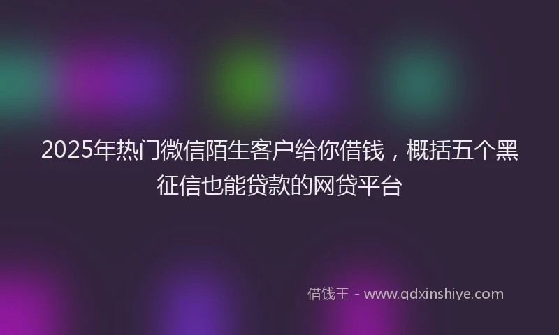 2025年热门微信陌生客户给你借钱，概括五个黑征信也能贷款的网贷平台