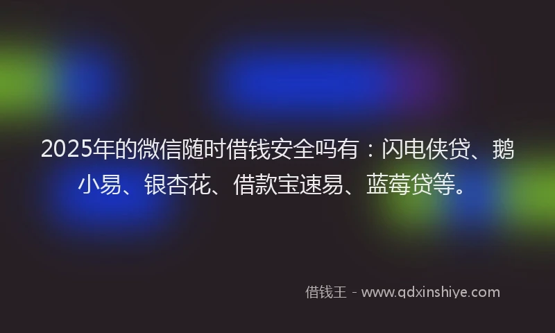 2025年的微信随时借钱安全吗有：闪电侠贷、鹅小易、银杏花、借款宝速易、蓝莓贷等。