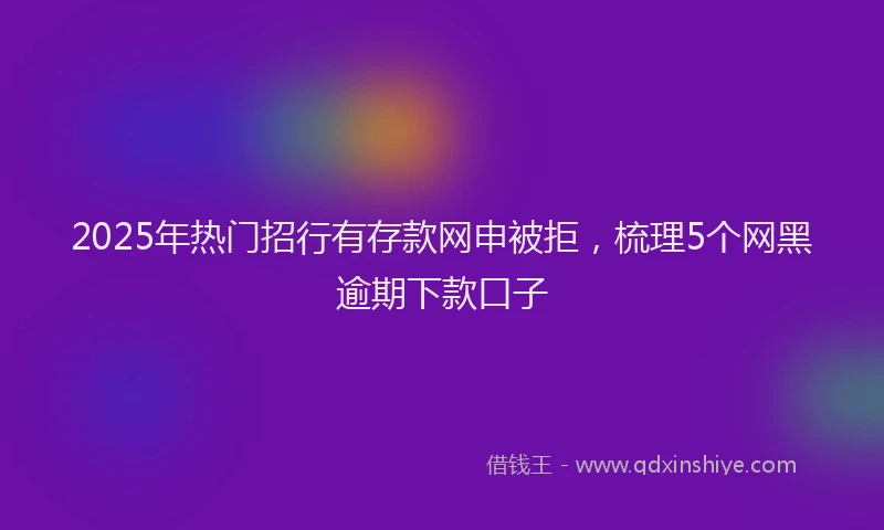 2025年热门招行有存款网申被拒，梳理5个网黑逾期下款口子