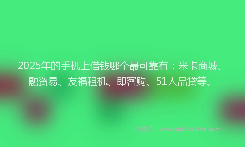 2025年的手机上借钱哪个最可靠有：米卡商城、融资易、友福租机、即客购、51人品贷等。