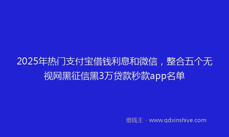 2025年热门支付宝借钱利息和微信，整合五个无视网黑征信黑3万贷款秒款app名单