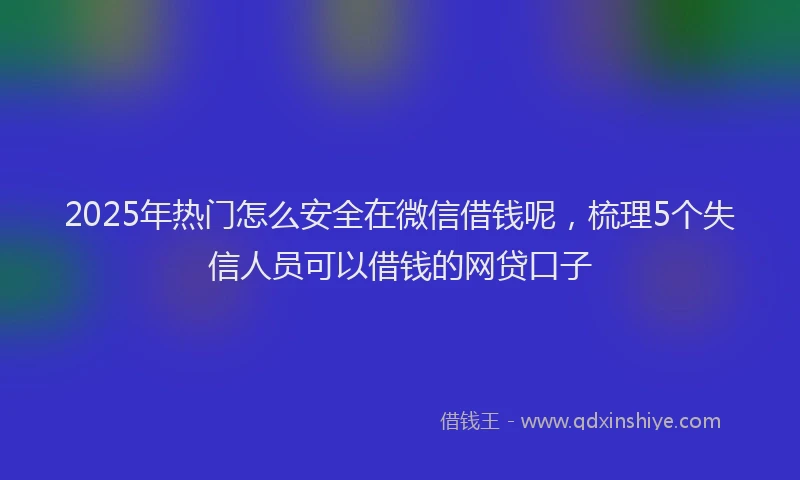 2025年热门怎么安全在微信借钱呢，梳理5个失信人员可以借钱的网贷口子