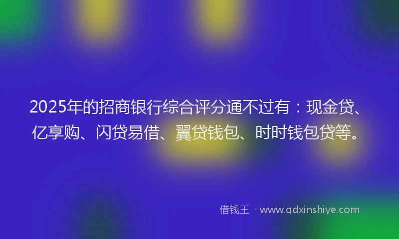 2025年的招商银行综合评分通不过有：现金贷、亿享购、闪贷易借、翼贷钱包、时时钱包贷等。