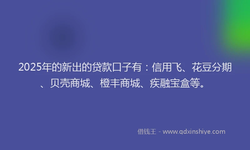 2025年的新出的贷款口子有：信用飞、花豆分期、贝壳商城、橙丰商城、疾融宝盒等。