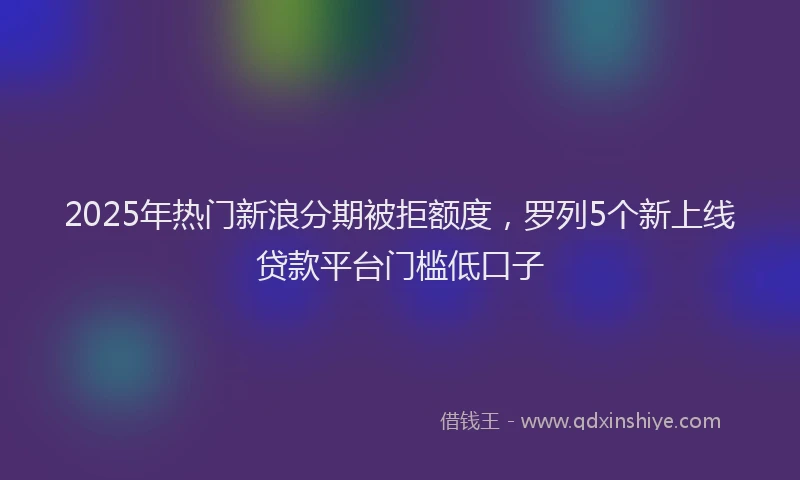 2025年热门新浪分期被拒额度，罗列5个新上线贷款平台门槛低口子