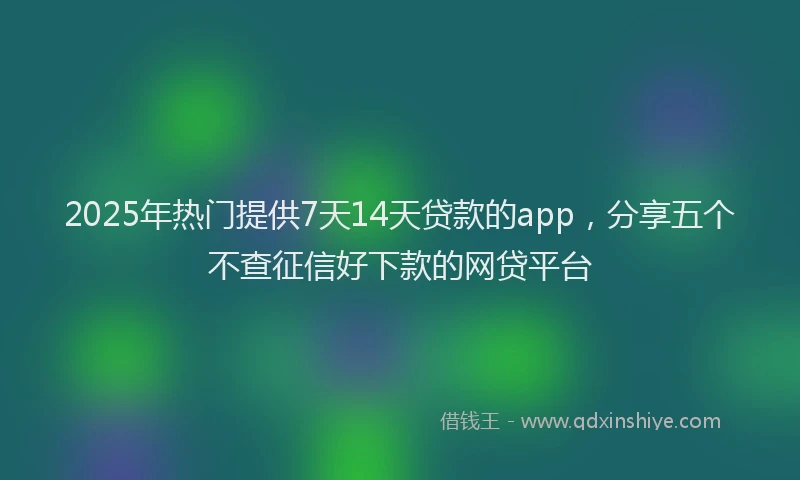 2025年热门提供7天14天贷款的app，分享五个不查征信好下款的网贷平台