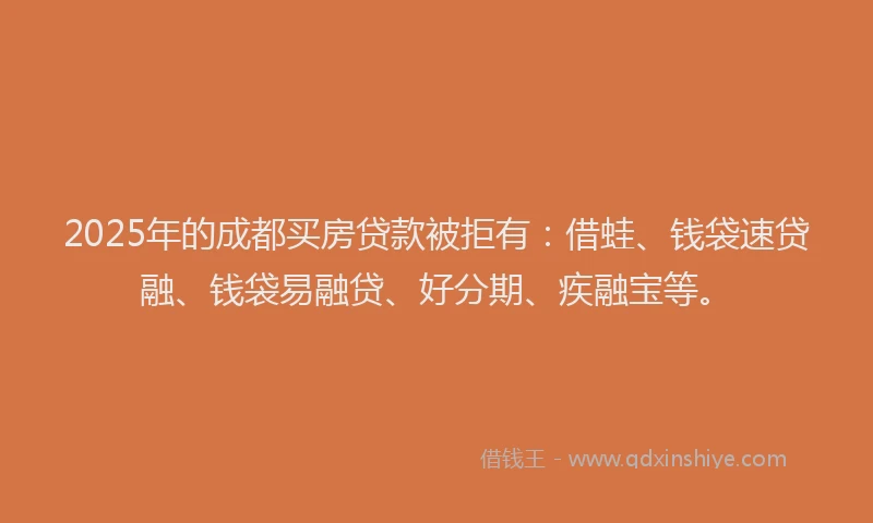 2025年的成都买房贷款被拒有：借蛙、钱袋速贷融、钱袋易融贷、好分期、疾融宝等。