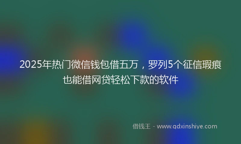 2025年热门微信钱包借五万，罗列5个征信瑕疵也能借网贷轻松下款的软件