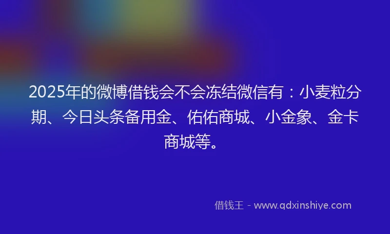 2025年的微博借钱会不会冻结微信有：小麦粒分期、今日头条备用金、佑佑商城、小金象、金卡商城等。