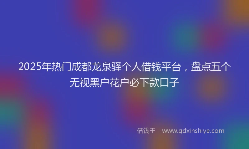 2025年热门成都龙泉驿个人借钱平台，盘点五个无视黑户花户必下款口子