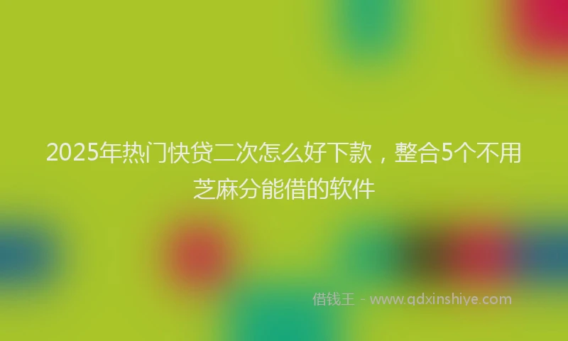 2025年热门快贷二次怎么好下款，整合5个不用芝麻分能借的软件
