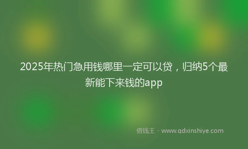 2025年热门急用钱哪里一定可以贷，归纳5个最新能下来钱的app