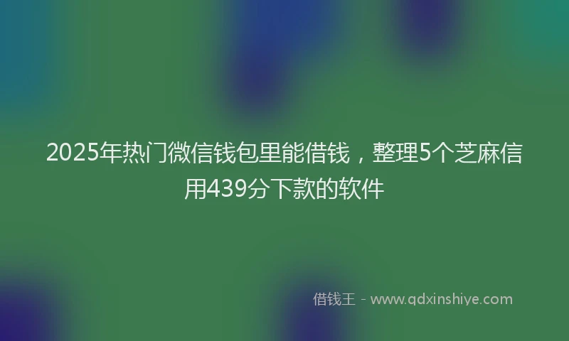 2025年热门微信钱包里能借钱，整理5个芝麻信用439分下款的软件