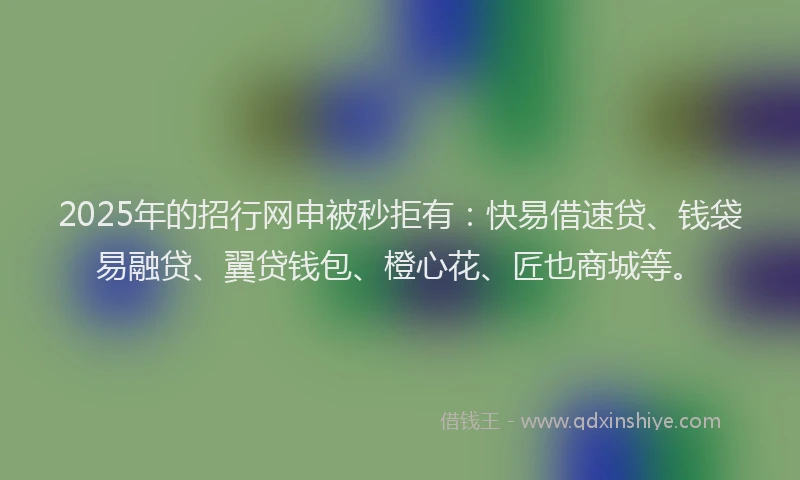 2025年的招行网申被秒拒有：快易借速贷、钱袋易融贷、翼贷钱包、橙心花、匠也商城等。